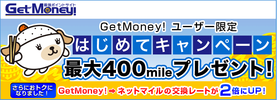 GetMoney！ ユーザー限定！　はじめてキャンペーン　最大400mileプレゼント！　さらにおトクになりました！　GetMoney！→ネットマイルの交換レートが2倍にUP！
