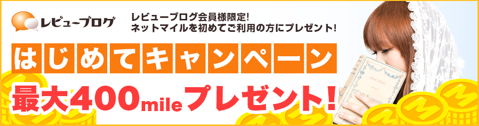 レビューブログ レビューブログ会員様限定! ネットマイルを初めてご利用の方にプレゼント! はじめてキャンペーン 最大400mileプレゼント!