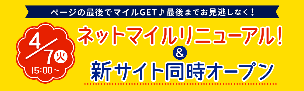 4月7日（火）15：00～ネットマイルリニューアル＆新サイト同時オープン！　ページの最後でマイルGET♪最後までお見逃しなく！