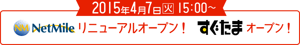 2015年4月7日（火）Netmileリニューアルオープン！　すぐたまオープン！