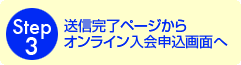 Step3
送信完了ページからオンライン入会申込画面へ