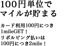 100円単位でマイルが貯まる カード利用100円につき 1mileGET！ リボルビング払いは 100円につき2mile！