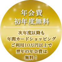 年会費初年度無料 次年度以降も年間カードショッピングご利用10万円以上で翌年の年会費は無料！