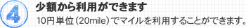 4.少額から利用ができます 10円単位（20mile）でマイルを利用することができます。