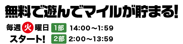 無料で遊んでマイルが貯まる!毎週火曜日 第一部14:00～1:59第 二部2:00～13:59