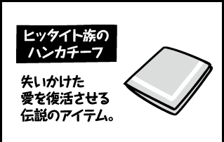 ヒッタイト族のハンカチーフ 失いかけた愛を復活させる伝説のアイテム。