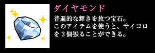 ダイヤモンド 普遍的な輝きを放つ宝石。このアイテムを使うと、サイコロを3個振ることができる。