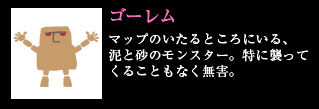 ゴーレム 砂漠のいたるところにいる、泥と砂のモンスター。特に襲ってくることもなく無害。