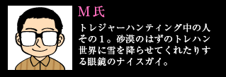 M氏 古トレジャーハンティング中の人その1。砂漠のはずのトレハン世界に雪を降らせてくれたりする眼鏡のナイスガイ。
