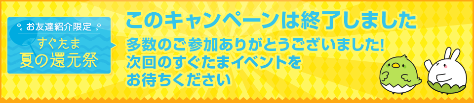 お友達紹介限定 すぐたま夏の還元祭 このキャンペーンは終了しました