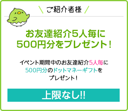 ご紹介者様 お友達紹介5人毎に500円分をプレゼント！イベント期間中のお友達紹介5人毎に500円分のドットマネーギフトをプレゼント！