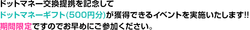 ドットマネー交換提携を記念してドットマネーギフト(500円分)が獲得できるイベントを実施いたします!!期間限定ですのでお早めにご参加ください。