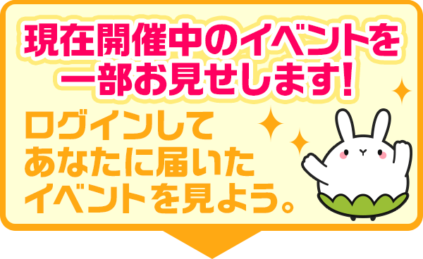 現在開催中のイベントを一部お見せします！ログインするとあなたに届いたイベントを見られます。