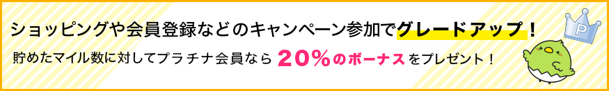 ショッピングや会員登録などのキャンペーン参加でグレードアップ！貯めたマイル数に対してプラチナ会員なら20％のボーナスをプレゼント！