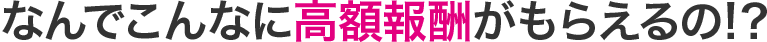 なんでこんなに高額報酬がもらえるの!?