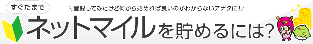 登録してみたけど何から始めれば良いのかわからないアナタに！すぐたまでネットマイルを貯めるには？