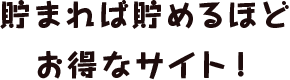 貯まれば貯めるほどお得なサイト！