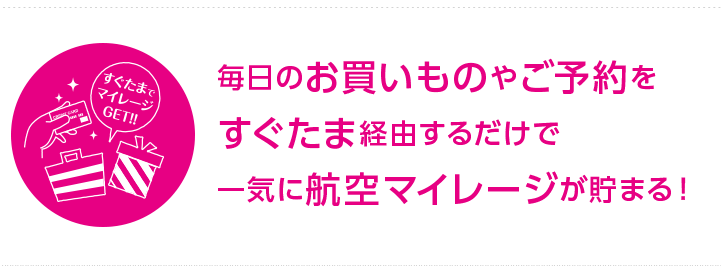 毎日のお買いものやご予約をすぐたま経由するだけで一気に航空マイレージが貯まる！