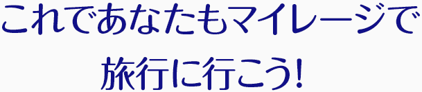 これであなたもマイレージで旅行に行こう！