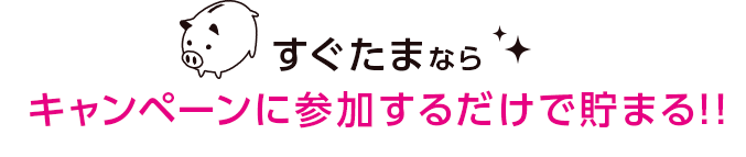 すぐたまでキャンペーンに参加すれば、ひと月で貯まる!!