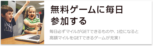 無料ゲームに毎日参加する 毎日必ずマイルがGETできるものや、1位になると高額マイルをGETできるゲームが充実！