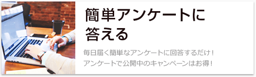 簡単アンケートに答える 毎日届く簡単なアンケートに回答するだけ！アンケートで公開中のキャンペーンはお得！