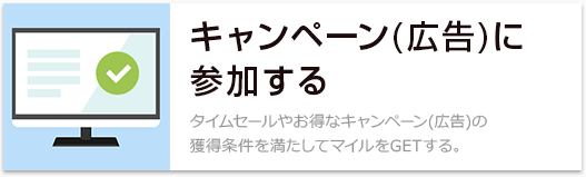 キャンペーン(広告)に参加する タイムセールやお得なキャンペーン(広告)の獲得条件を満たしてマイルをGETする。