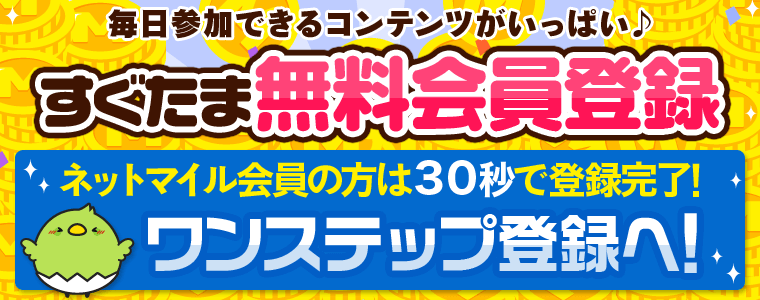 毎日参加できるコンテンツがいっぱい♪　共通ポイント「ネットマイル」がすぐ貯まるポイントサイト「すぐたま」　貯めたマイルはポイント交換所「ネットマイル」でどこよりもお得なレートで現金や電子マネー、ギフト券などの特典に交換可能です！　ネットマイル会員の方は30秒で登録完了！　ワンステップ登録へ！